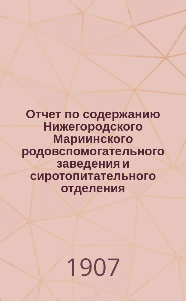 Отчет по содержанию Нижегородского Мариинского родовспомогательного заведения и сиротопитательного отделения... ... за 1906 год