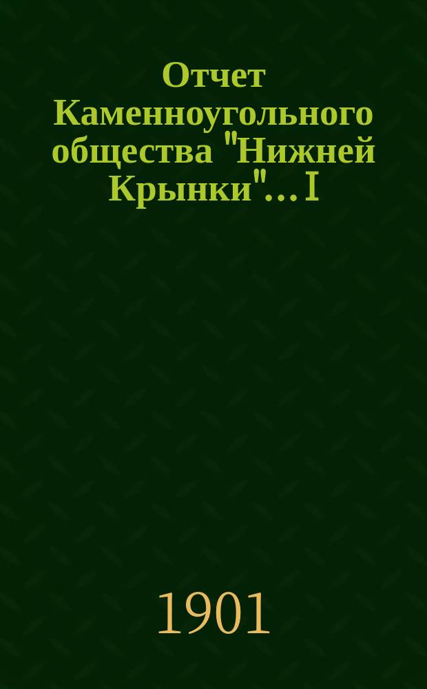 ... Отчет Каменноугольного общества "Нижней Крынки"... I : ... с 1-го апр. 1900 г. по 1-е июля 1901 г.