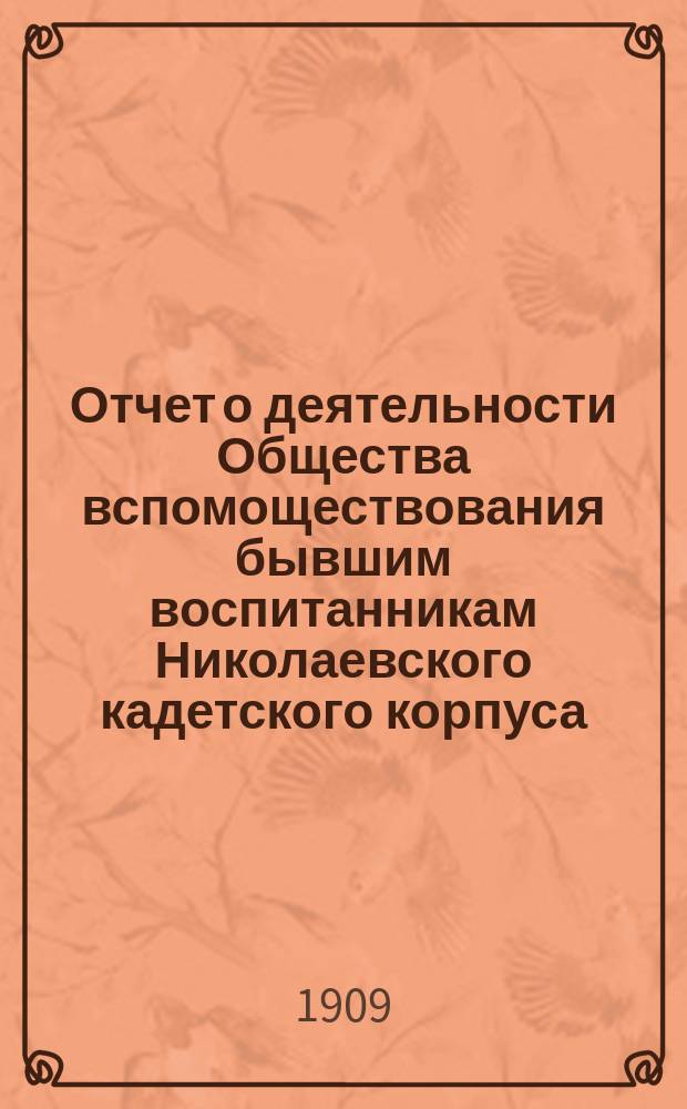 Отчет о деятельности Общества вспомоществования бывшим воспитанникам Николаевского кадетского корпуса... ... с 1-го января 1908 г. по 1-е января 1909 г.