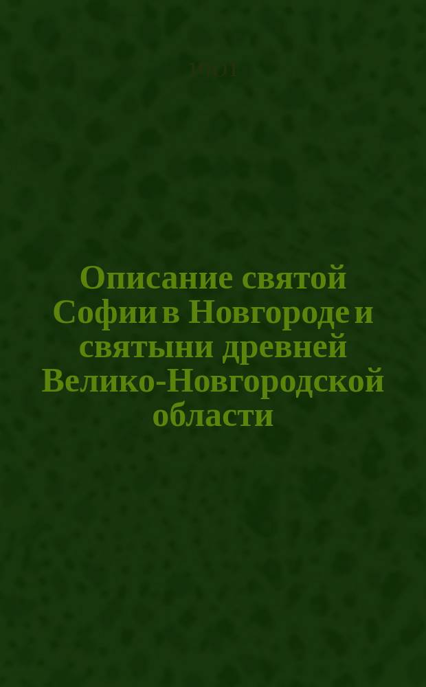 Описание святой Софии в Новгороде и святыни древней Велико-Новгородской области (до 1654 года) : По рукописи XVII в., хранящейся в С.-Петерб. б-ке Свят. синода