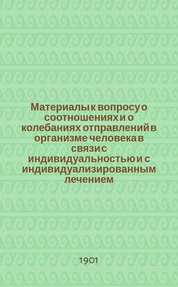 ... Материалы к вопросу о соотношениях и о колебаниях отправлений в организме человека в связи с индивидуальностью и с индивидуализированным лечением : (Физиолого-фармакол. исслед.). Кн. 1-. Кн. 1 : О соотношениях и о колебаниях отправлений в различных частях тела