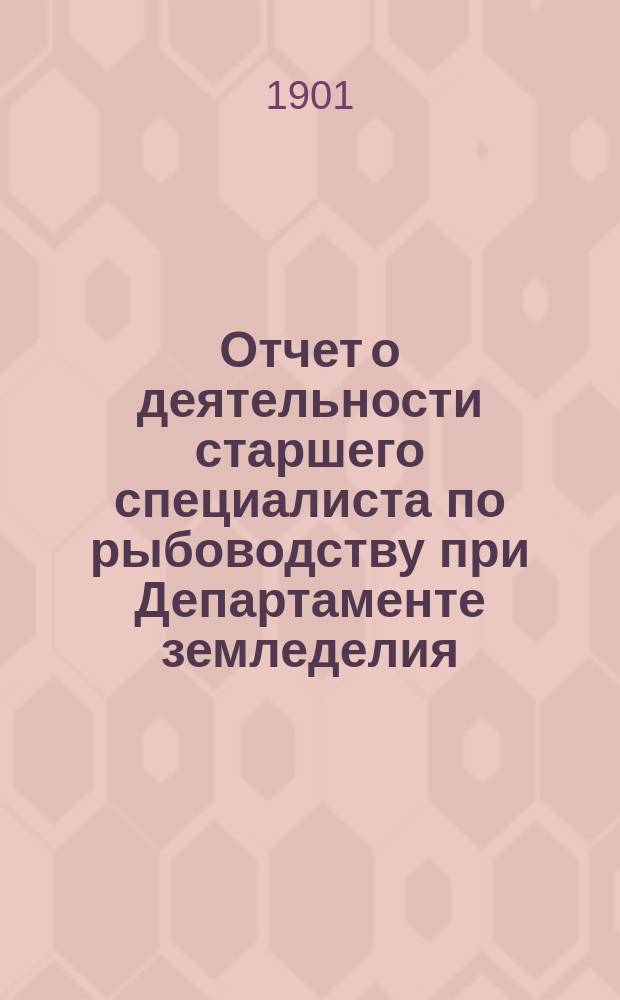 Отчет о деятельности старшего специалиста по рыбоводству при Департаменте земледелия... за 1899-1900 гг.