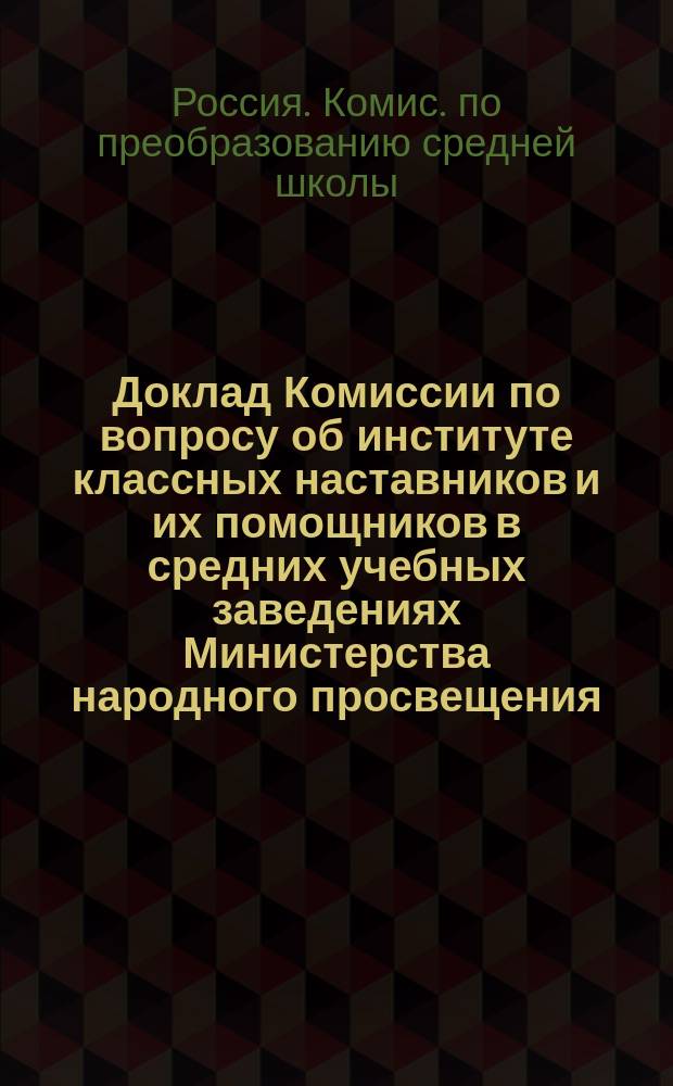 Доклад Комиссии по вопросу об институте классных наставников и их помощников в средних учебных заведениях Министерства народного просвещения : С прил. Инструкции для воспитателей средней школы