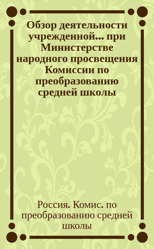Обзор деятельности учрежденной... при Министерстве народного просвещения Комиссии по преобразованию средней школы : Доп. ко 2 ч. "Учительского календаря"