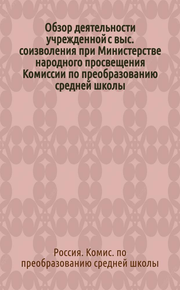 Обзор деятельности учрежденной с выс. соизволения при Министерстве народного просвещения Комиссии по преобразованию средней школы