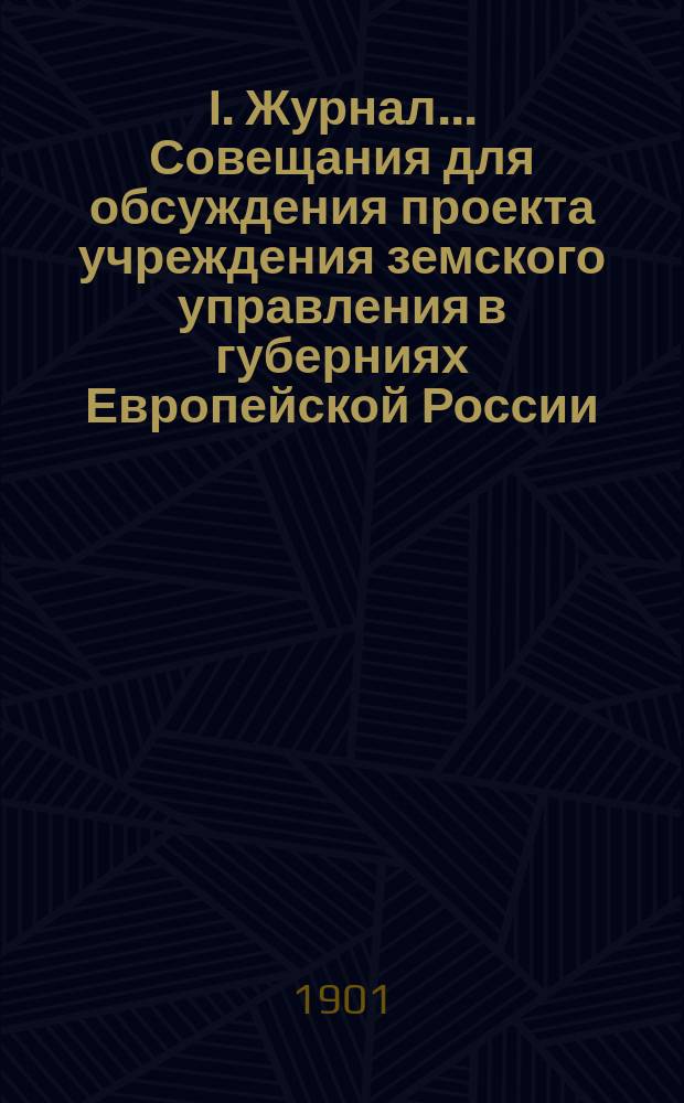 I. Журнал... Совещания для обсуждения проекта учреждения земского управления в губерниях Европейской России, в коих не введено Положение о земских учреждениях 1890 г.: Заседания Совещания имели место 24, 26, 27 и 30 апр. и 2, 4, 7, 8, 11 и 15 мая 1901 г.; II. Учреждение земского управления в губерниях Европейской России, в коих не введено в действие высочайше утвержденное 12 июня 1890 г. Положение о губернских и уездных земских учреждениях: Первоначальный проект