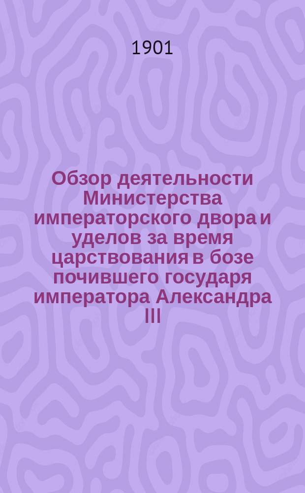 Обзор деятельности Министерства императорского двора и уделов за время царствования в бозе почившего государя императора Александра III. (1881-1894 гг.) : Ч. 1. Ч. 1. [Кн. 2] : [Учреждения собственно Министерства двора]