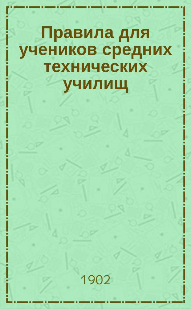 Правила для учеников средних технических училищ : Утв. министром нар. прос. 26 мая 1901 г