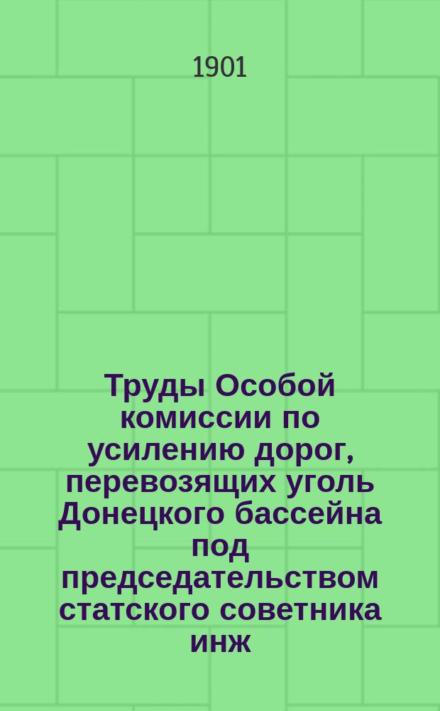 Труды Особой комиссии по усилению дорог, перевозящих уголь Донецкого бассейна под председательством статского советника инж. Л.Ф. Шухтана. Март 1901 г.