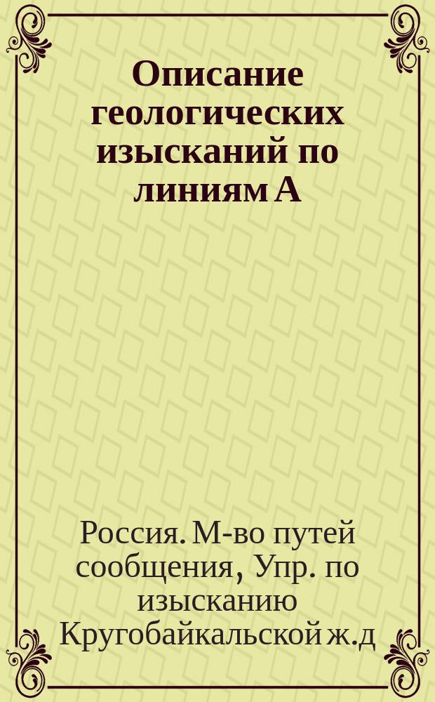 Описание геологических изысканий по линиям А) ст. Байкал - ст. Култук, Б) ст. Култук - ст. Мысовая и В) ст. Иннокентьевская - ст. Култук : Извлеч. из геол. отчетов горн. партий изысканий Кругобайкальской ж. д. 1899-1900 гг