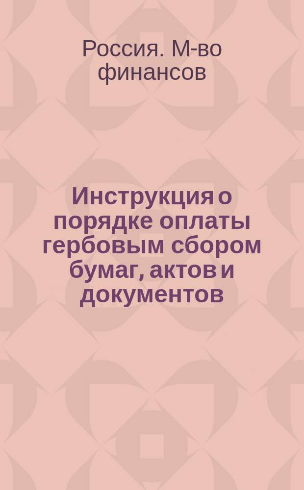 Инструкция о порядке оплаты гербовым сбором бумаг, актов и документов : Утв. министром финансов