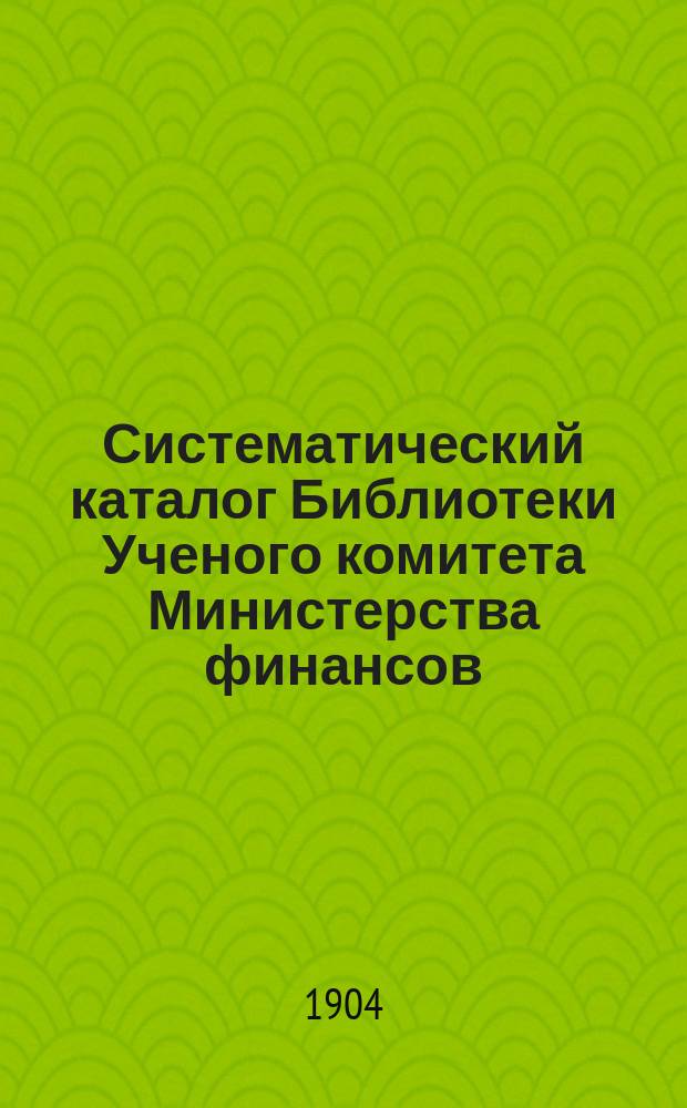 Систематический каталог Библиотеки Ученого комитета Министерства финансов : Ч. 1. Ч. 2 : Книги на иностранных языках