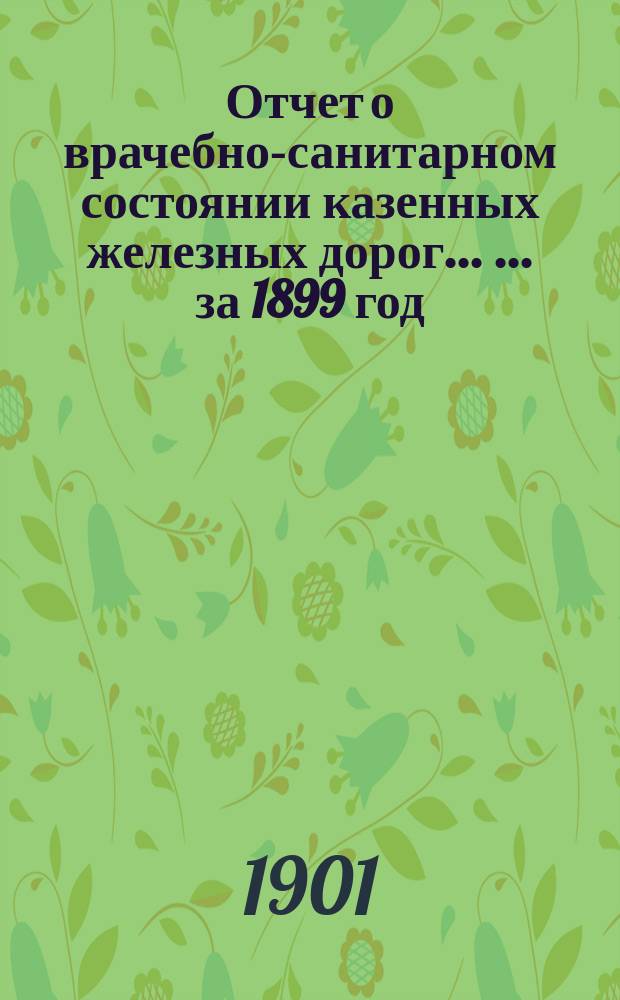 Отчет о врачебно-санитарном состоянии казенных железных дорог ... ... за 1899 год