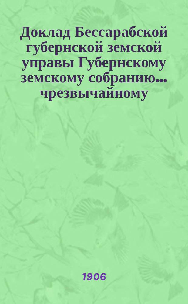 Доклад Бессарабской губернской земской управы Губернскому земскому собранию... чрезвычайному... 28 августа 1906 года : О положении финансов губернского земства...