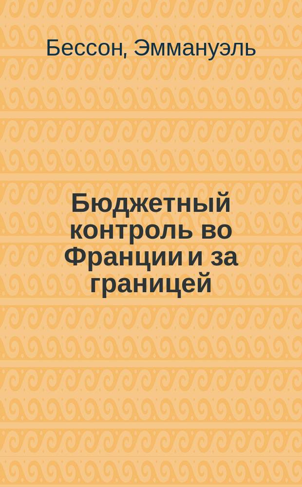 Бюджетный контроль во Франции и за границей : Ист. и критич. исслед. фин. контроля первостеп. государств Европы Э. Бессона
