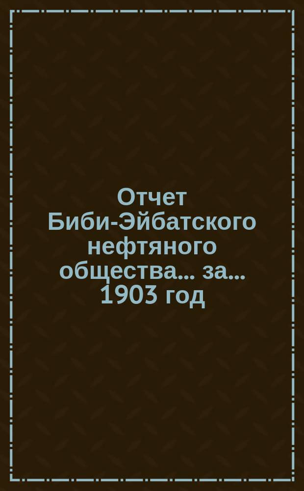 Отчет Биби-Эйбатского нефтяного общества... за... 1903 год