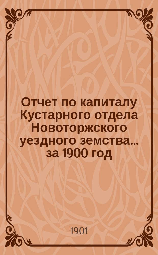 Отчет по капиталу Кустарного отдела Новоторжского уездного земства... ... за 1900 год