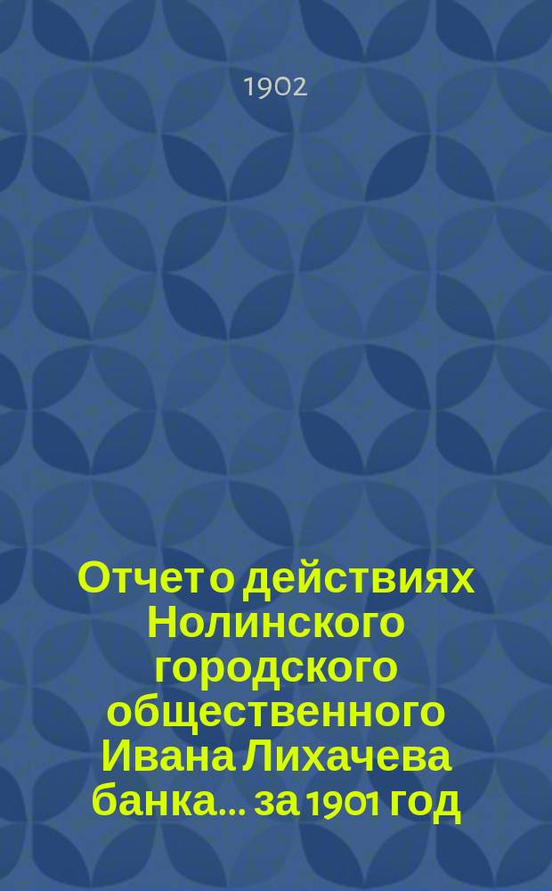 Отчет о действиях Нолинского городского общественного Ивана Лихачева банка... за 1901 год