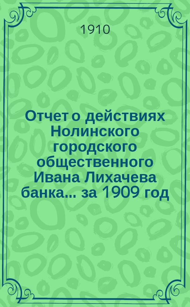 Отчет о действиях Нолинского городского общественного Ивана Лихачева банка... за 1909 год