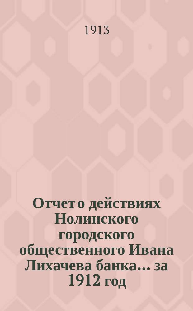 Отчет о действиях Нолинского городского общественного Ивана Лихачева банка... за 1912 год
