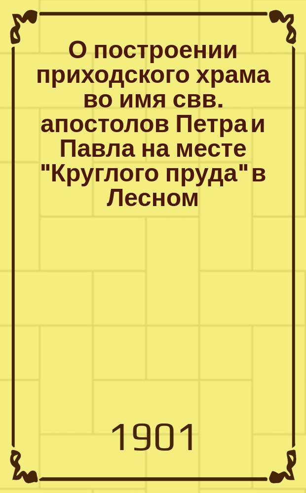 О построении приходского храма во имя свв. апостолов Петра и Павла на месте "Круглого пруда" в Лесном