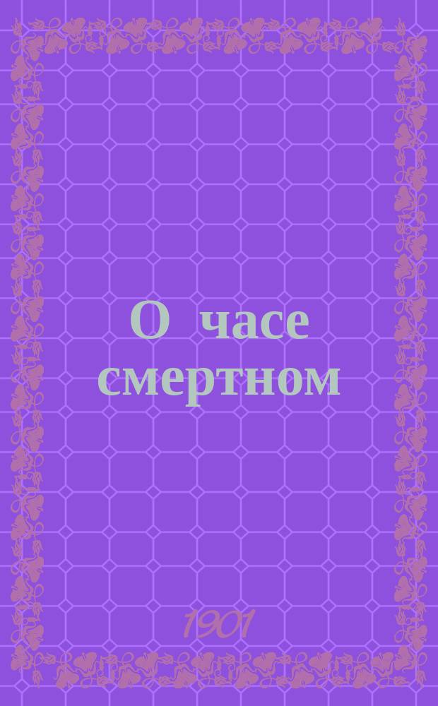 О часе смертном : Молитвенные воздыхания к господу Иисусу Христу и готовящегося к таинству покаяния