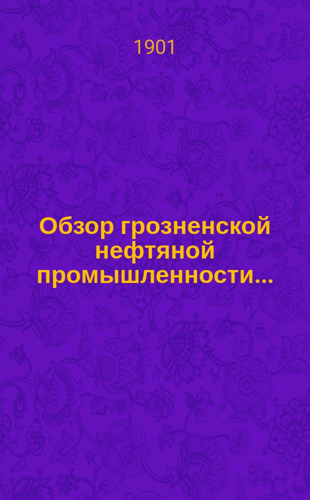 Обзор грозненской нефтяной промышленности.. : (Промысловое дело). за 1900 год
