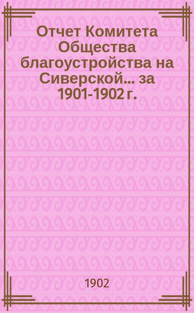 Отчет Комитета Общества благоустройства на Сиверской... ... за 1901-1902 г.