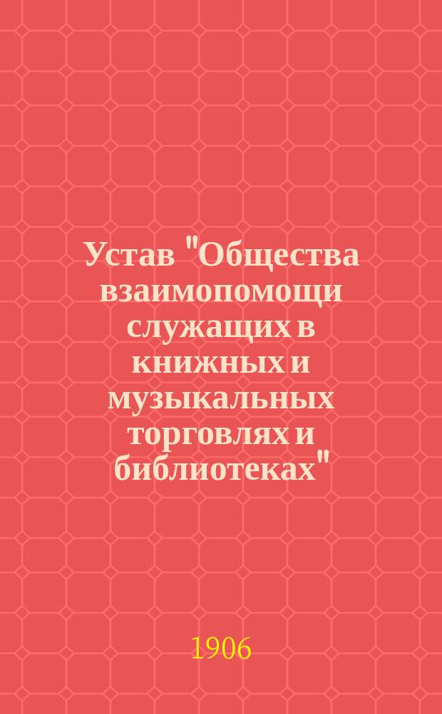 Устав "Общества взаимопомощи служащих в книжных и музыкальных торговлях и библиотеках" : Утв. 21 июля 1905 г.