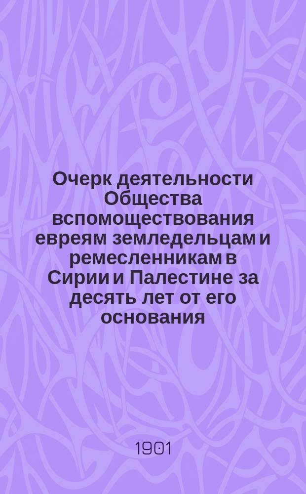 Очерк деятельности Общества вспомоществования евреям земледельцам и ремесленникам в Сирии и Палестине за десять лет от его основания : (От апр. 1890 г. по апр. 1900 г.)