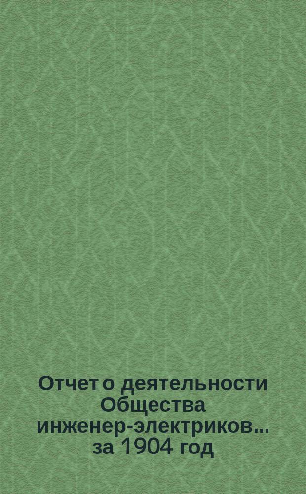 Отчет о деятельности Общества инженер-электриков... ... за 1904 год