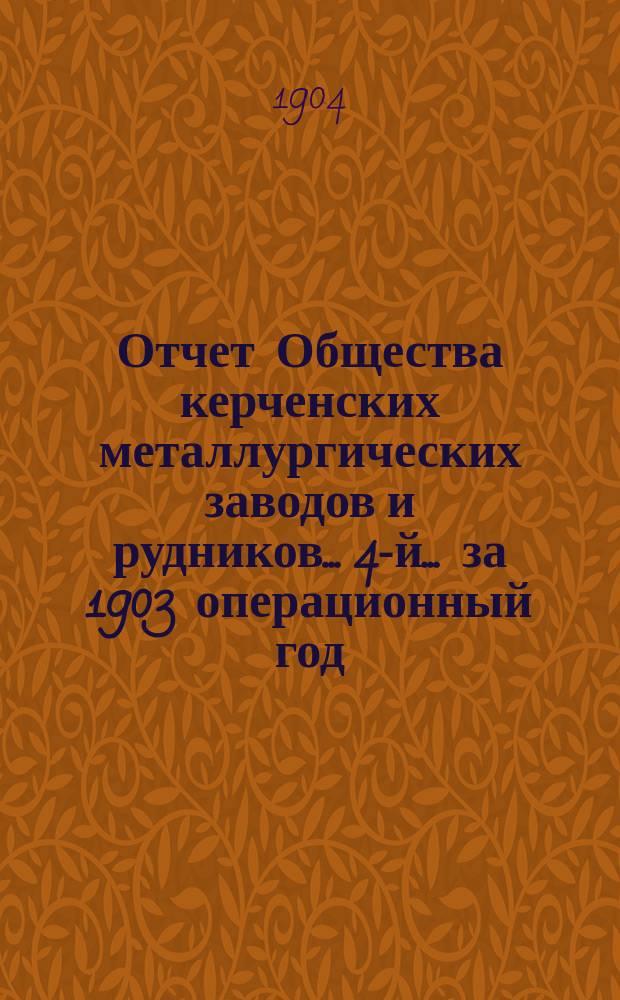 Отчет Общества керченских металлургических заводов и рудников... 4-й... за 1903 операционный год : 4-й... за 1903 операционный год и баланс Общества к 1-му января 1904 года