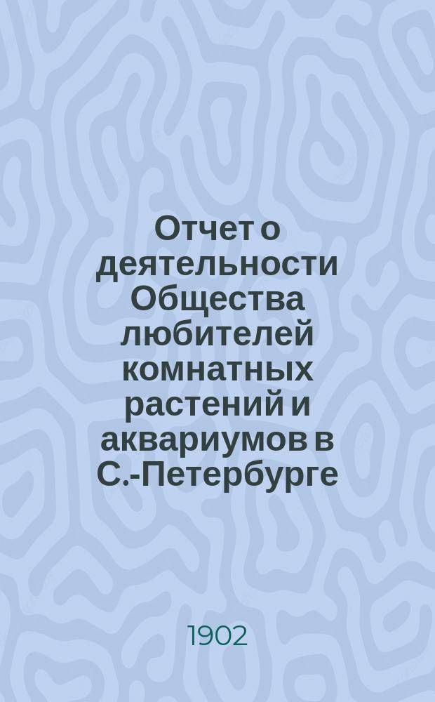 Отчет о деятельности Общества любителей комнатных растений и аквариумов в С.-Петербурге... ... в 1901 году