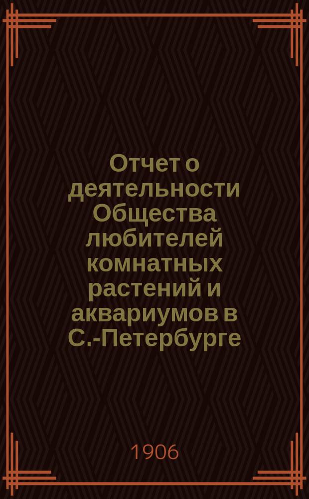 Отчет о деятельности Общества любителей комнатных растений и аквариумов в С.-Петербурге... ... в 1905 году