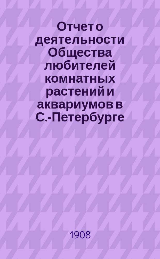 Отчет о деятельности Общества любителей комнатных растений и аквариумов в С.-Петербурге... ... в 1906 и 1907 гг.