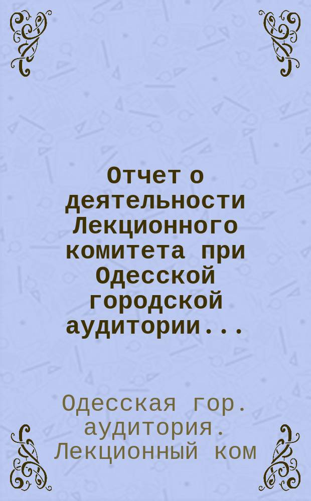 Отчет о деятельности Лекционного комитета при Одесской городской аудитории...