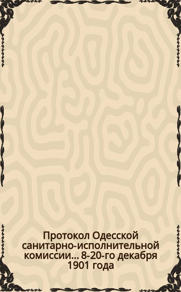 Протокол Одесской санитарно-исполнительной комиссии... 8-20-го декабря 1901 года