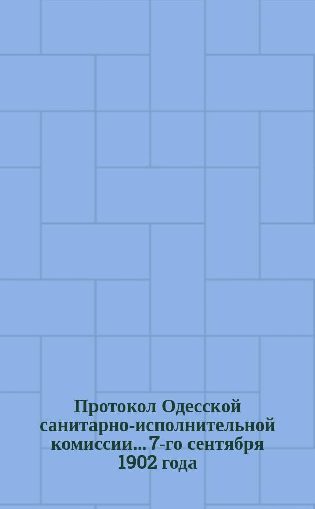 Протокол Одесской санитарно-исполнительной комиссии... 7-го сентября 1902 года