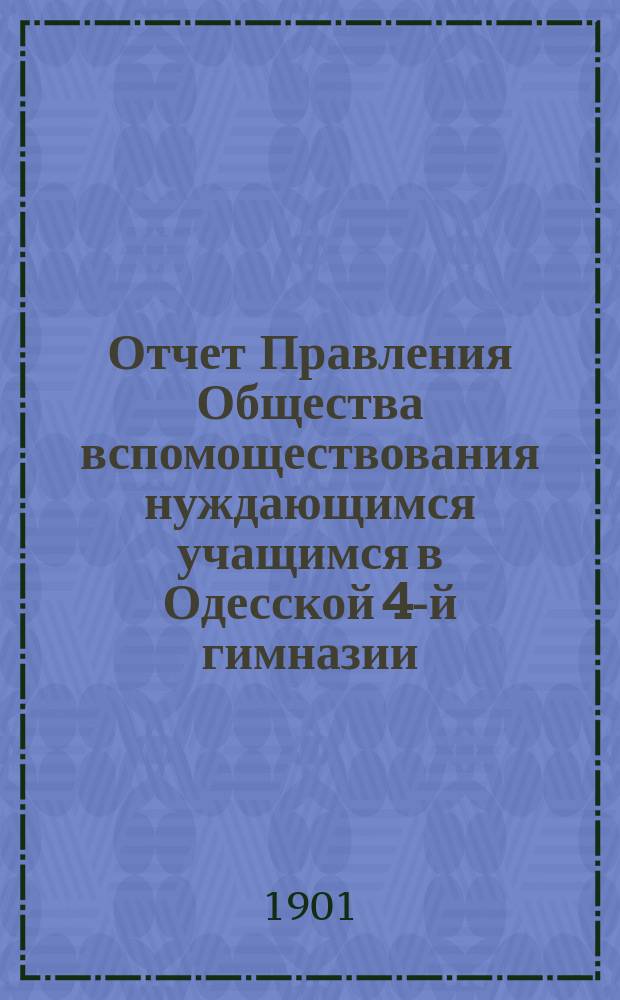 Отчет Правления Общества вспомоществования нуждающимся учащимся в Одесской 4-й гимназии... ... за 1899 и 1900 гг.