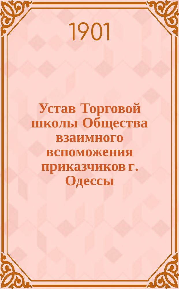 Устав Торговой школы Общества взаимного вспоможения приказчиков г. Одессы : Утв. 29 дек. 1900 г.