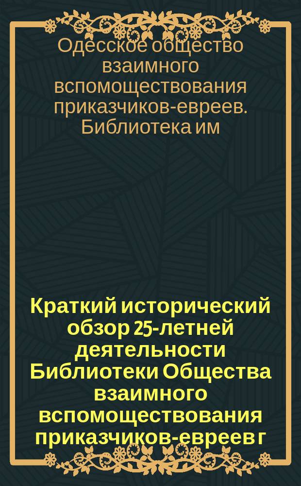 Краткий исторический обзор 25-летней деятельности Библиотеки Общества взаимного вспомоществования приказчиков-евреев г. Одессы имени учредителя ее С.Л. Бернфельда (1875-1900 г.) и отчет Библиотеки за 1900 г.