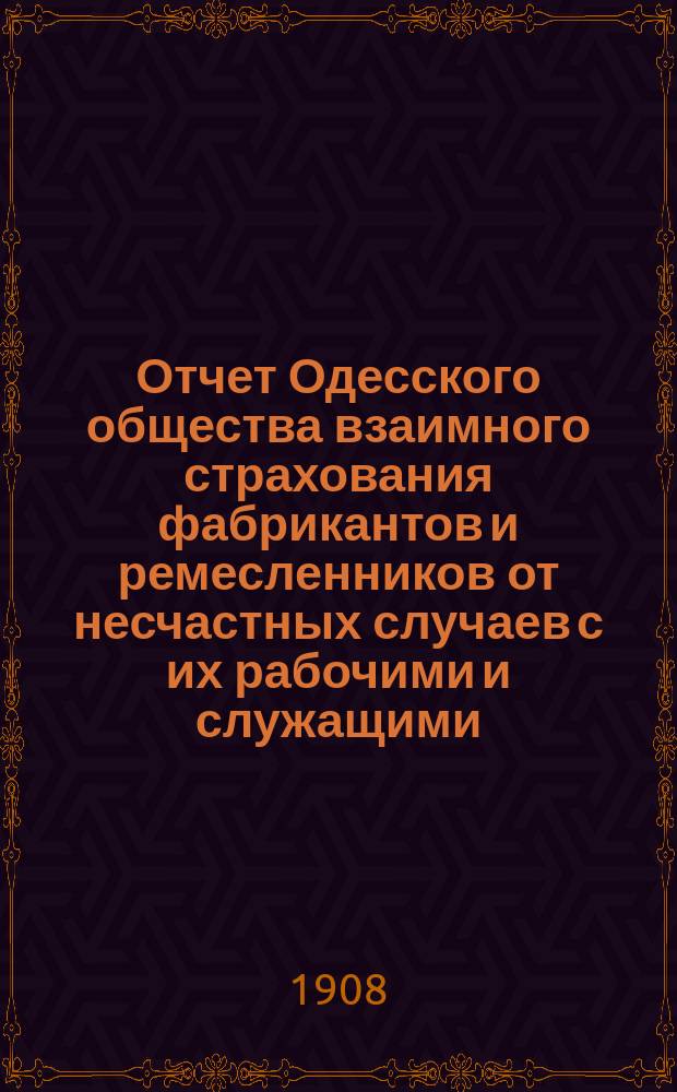 Отчет Одесского общества взаимного страхования фабрикантов и ремесленников от несчастных случаев с их рабочими и служащими... за 1907 год
