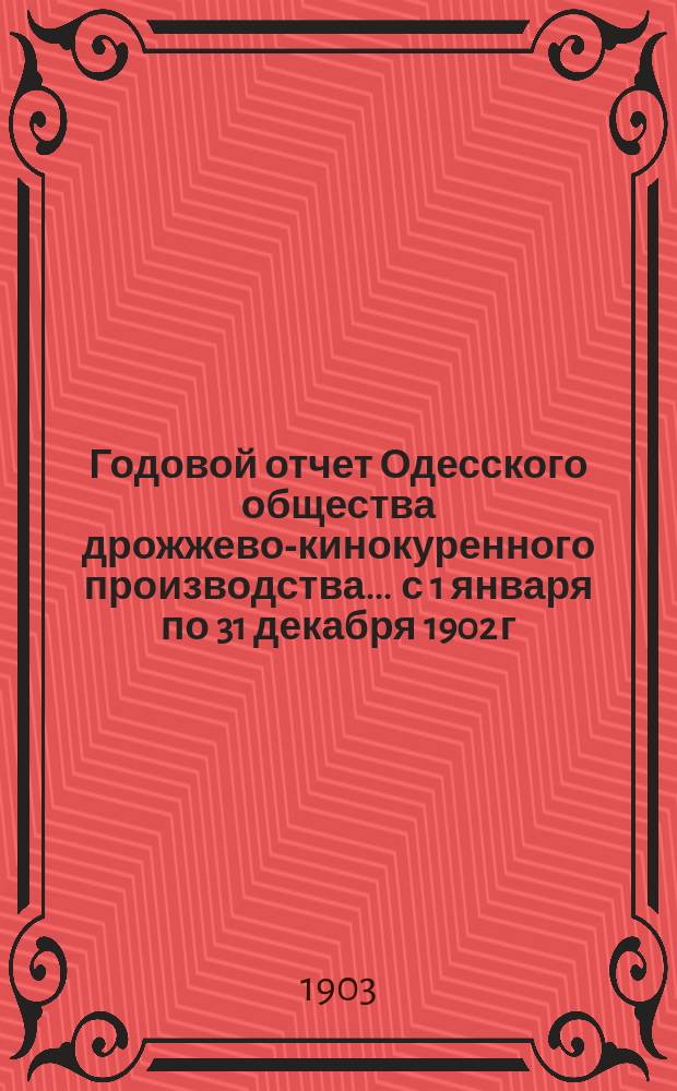Годовой отчет Одесского общества дрожжево-кинокуренного производства... ... с 1 января по 31 декабря 1902 г.