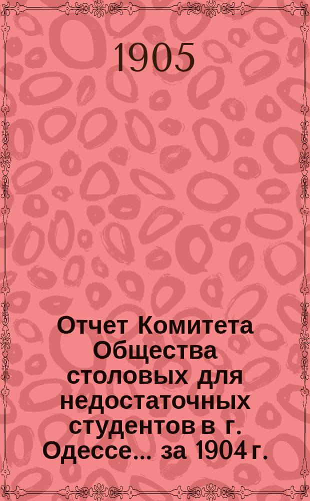 Отчет Комитета Общества столовых для недостаточных студентов в г. Одессе... за 1904 г.