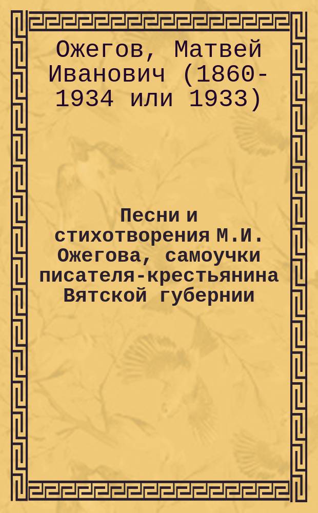 Песни и стихотворения М.И. Ожегова, самоучки писателя-крестьянина Вятской губернии, Нолинского уезда, Мальканской волости, деревни Михино