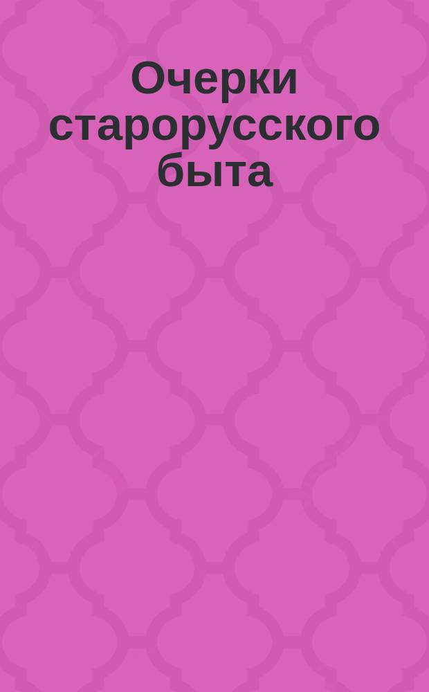 Очерки старорусского быта : Вып. 1-. Вып. 1 : I. Боярский дом в XVII столетии ; II. Опальный воевода