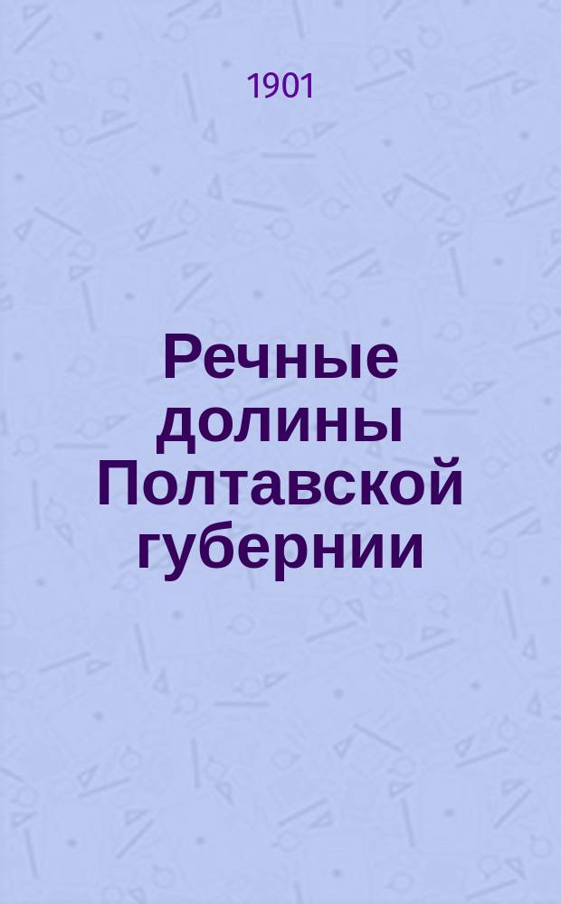 ... Речные долины Полтавской губернии : Очерк работ в Полтав. губ. Экспедиции по орошению на юге России