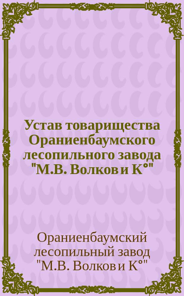 Устав товарищества Ораниенбаумского лесопильного завода "М.В. Волков и К°" : Утв. 18 янв. 1901 г.