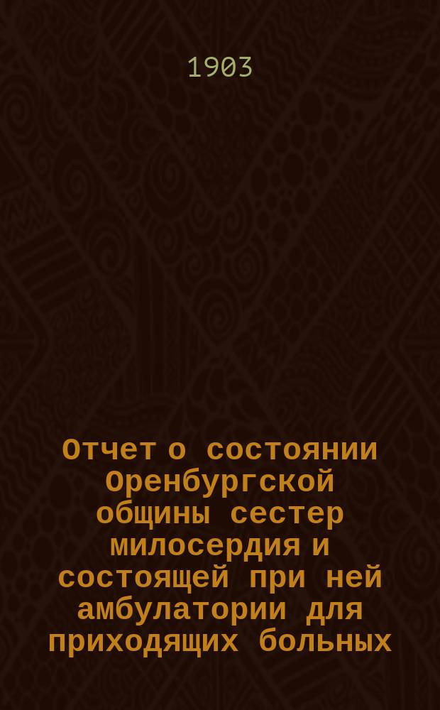 Отчет о состоянии Оренбургской общины сестер милосердия и состоящей при ней амбулатории для приходящих больных... за 1902 год