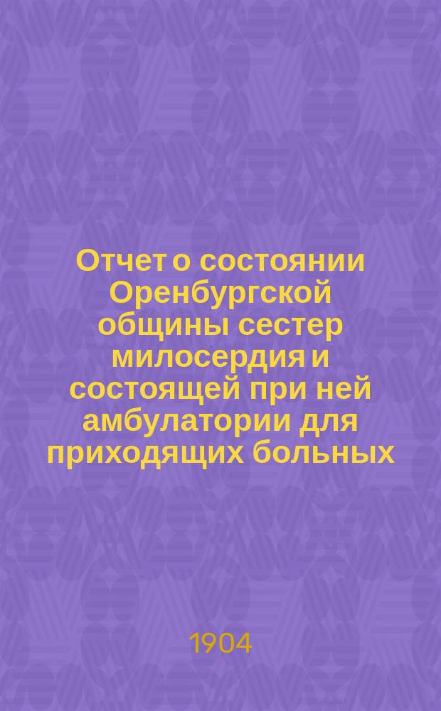 Отчет о состоянии Оренбургской общины сестер милосердия и состоящей при ней амбулатории для приходящих больных... за 1903 год